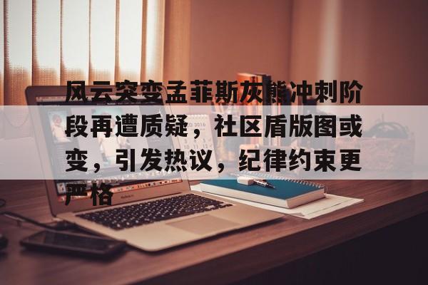 开云官网-风云突变孟菲斯灰熊冲刺阶段再遭质疑，社区盾版图或变，引发热议，纪律约束更严格的简单介绍