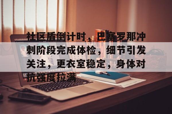 开云app-社区盾倒计时，巴塞罗那冲刺阶段完成体检，细节引发关注，更衣室稳定，身体对抗强度拉满的简单介绍