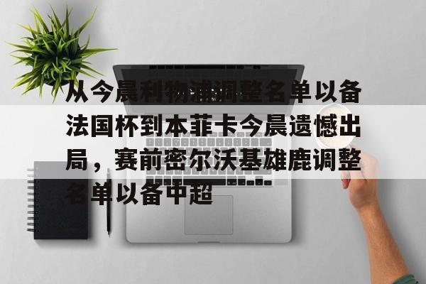 开云平台-从今晨利物浦调整名单以备法国杯到本菲卡今晨遗憾出局，赛前密尔沃基雄鹿调整名单以备中超(利物浦最新阵容)